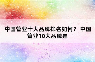 中国管业十大品牌排名如何？ 中国管业10大品牌是